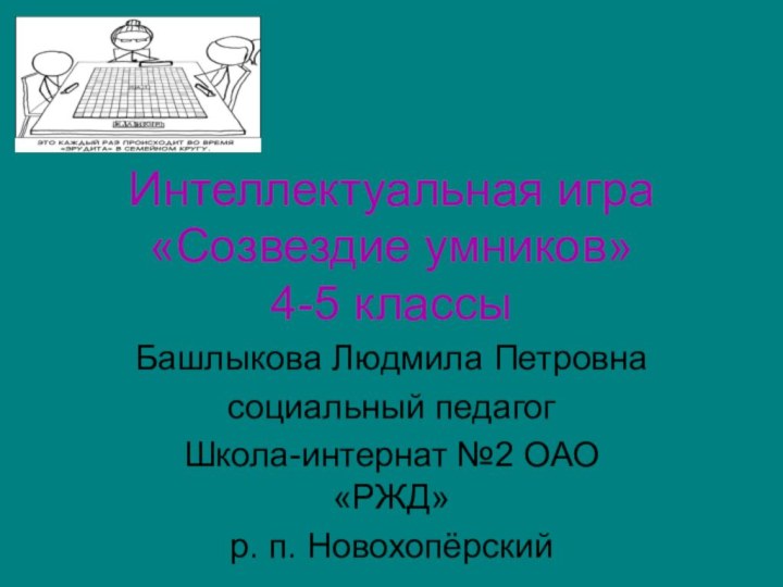 Интеллектуальная игра «Созвездие умников» 4-5 классыБашлыкова Людмила Петровнасоциальный педагог Школа-интернат №2 ОАО «РЖД»р. п. Новохопёрский