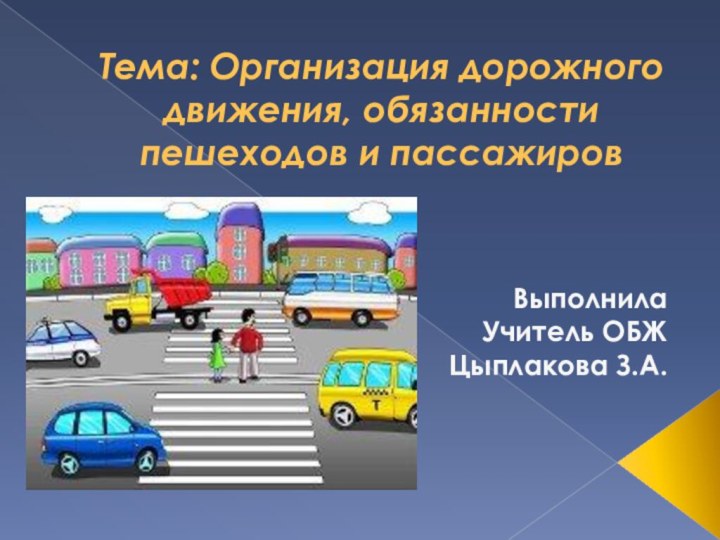 Тема: Организация дорожного движения, обязанности пешеходов и пассажировВыполнилаУчитель ОБЖЦыплакова З.А.