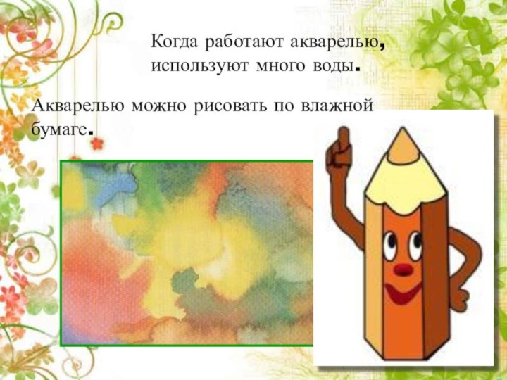 Когда работают акварелью, используют много воды.Акварелью можно рисовать по влажной бумаге.