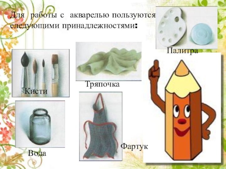 Для работы с акварелью пользуются следующими принадлежностями:КистиВодаТряпочкаФартукПалитра