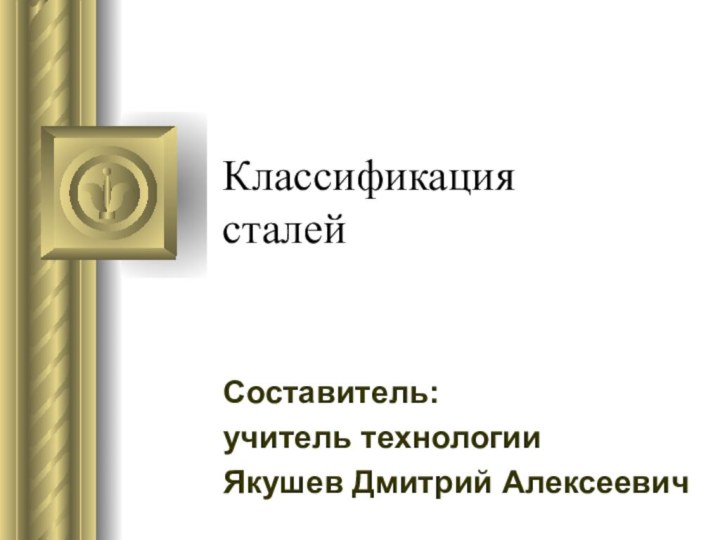 Классификация сталейСоставитель: учитель технологииЯкушев Дмитрий Алексеевич