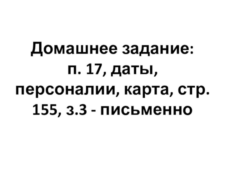 Домашнее задание: п. 17, даты, персоналии, карта, стр. 155, з.3 - письменно