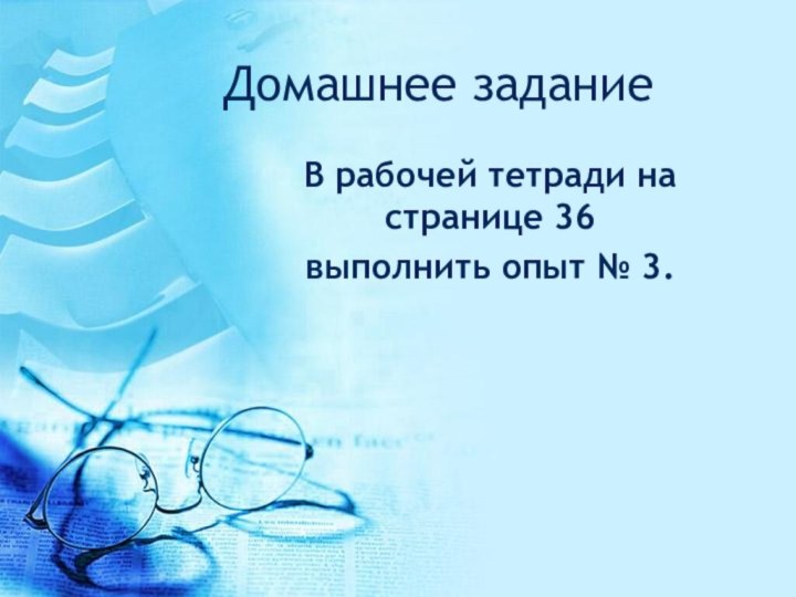 Домашнее заданиеВ рабочей тетради на странице 36 выполнить опыт № 3.