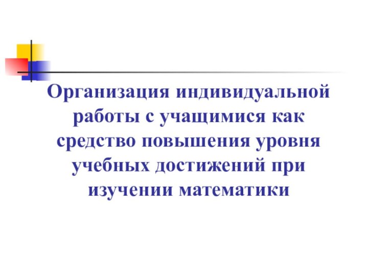 Организация индивидуальной работы с учащимися как средство повышения уровня учебных достижений при изучении математики