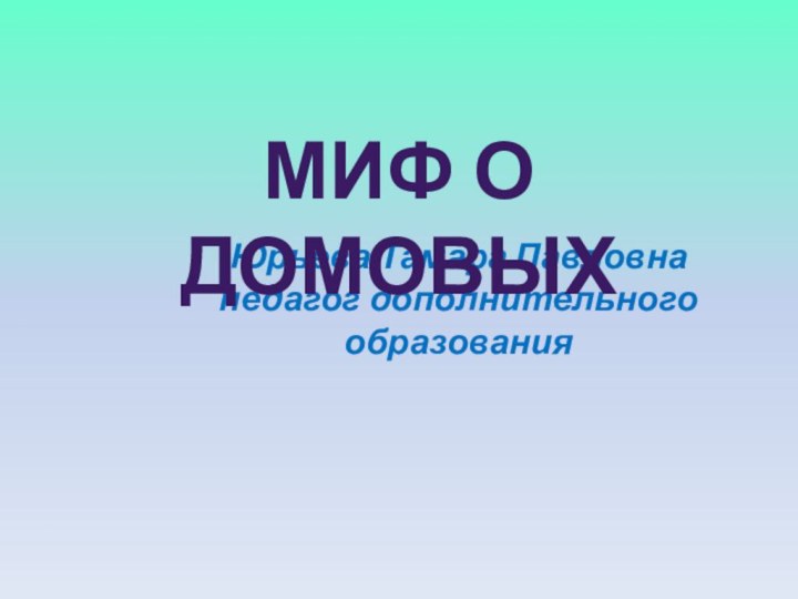 Юрьева Тамара Павловна   педагог дополнительного образованияМИФ О ДОМОВЫХ