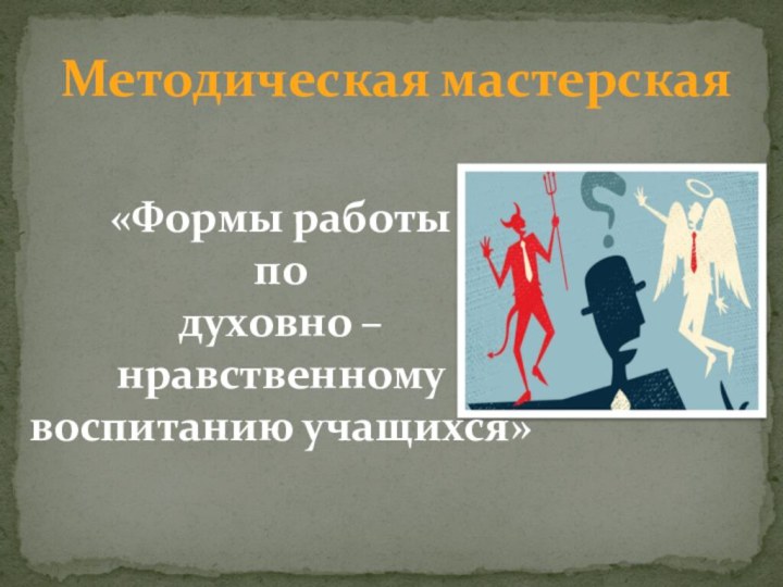 Методическая мастерская«Формы работы по духовно – нравственному воспитанию учащихся»