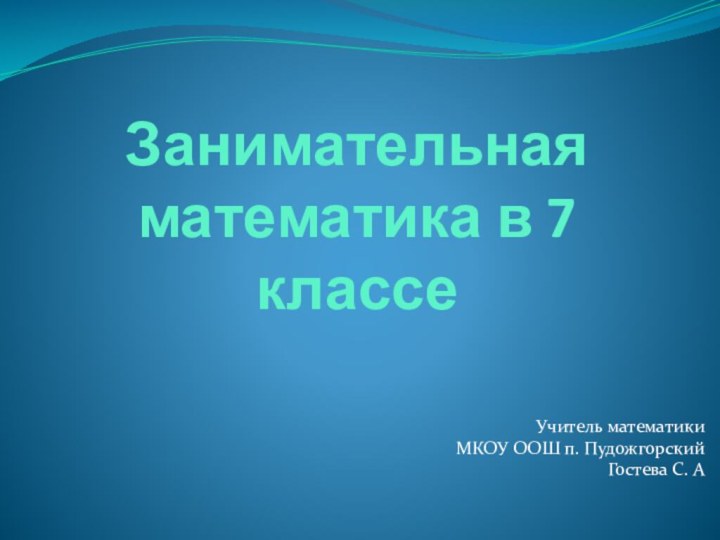 Занимательная математика в 7 классеУчитель математикиМКОУ ООШ п. ПудожгорскийГостева С. А