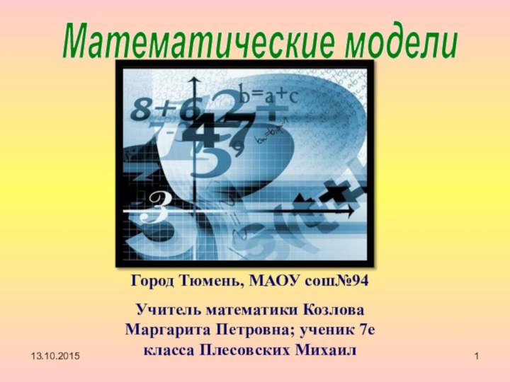 13.10.20151Математические моделиГород Тюмень, МАОУ сош№94Учитель математики Козлова Маргарита Петровна; ученик 7е класса Плесовских Михаил