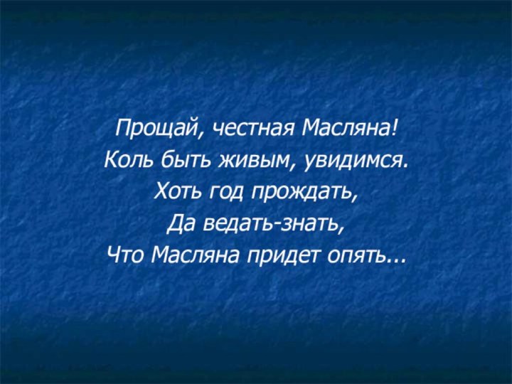 Прощай, честная Масляна! Коль быть живым, увидимся. Хоть год прождать, Да ведать-знать,