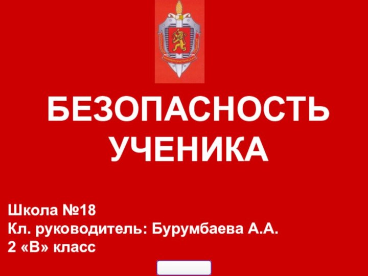 БЕЗОПАСНОСТЬ УЧЕНИКА Школа №18 Кл. руководитель: Бурумбаева А.А. 2 «В» класс