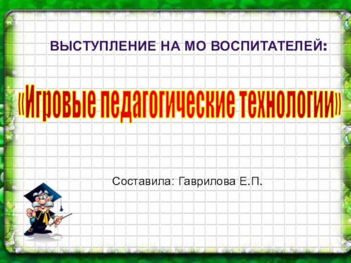 Выступление на МО воспитателей:«Игровые педагогические технологии» Составила: Гаврилова Е.П.