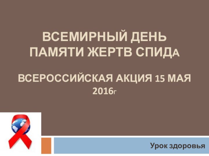 ВСЕМИРНЫЙ ДЕНЬ ПАМЯТИ ЖЕРТВ СПИДА  ВСЕРОССИЙСКАЯ АКЦИЯ 15 МАЯ 2016ГУрок здоровья