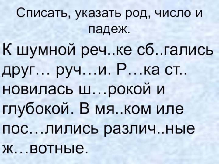 Списать, указать род, число и падеж.К шумной реч..ке сб..гались друг… руч…и. Р…ка