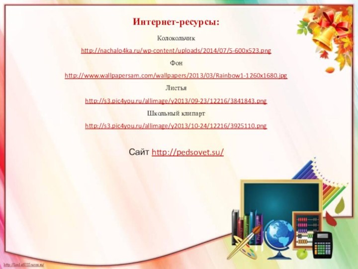 Интернет-ресурсы:Колокольчик http://nachalo4ka.ru/wp-content/uploads/2014/07/5-600x523.png Фон http://www.wallpapersam.com/wallpapers/2013/03/Rainbow1-1260x1680.jpg Листья http://s3.pic4you.ru/allimage/y2013/09-23/12216/3841843.png Школьный клипартhttp://s3.pic4you.ru/allimage/y2013/10-24/12216/3925110.png Сайт http://pedsovet.su/