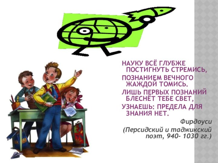 НАУКУ ВСЁ ГЛУБЖЕ ПОСТИГНУТЬ СТРЕМИСЬ,ПОЗНАНИЕМ ВЕЧНОГО ЖАЖДОЙ ТОМИСЬ.ЛИШЬ ПЕРВЫХ ПОЗНАНИЙ БЛЕСНЁТ ТЕБЕ