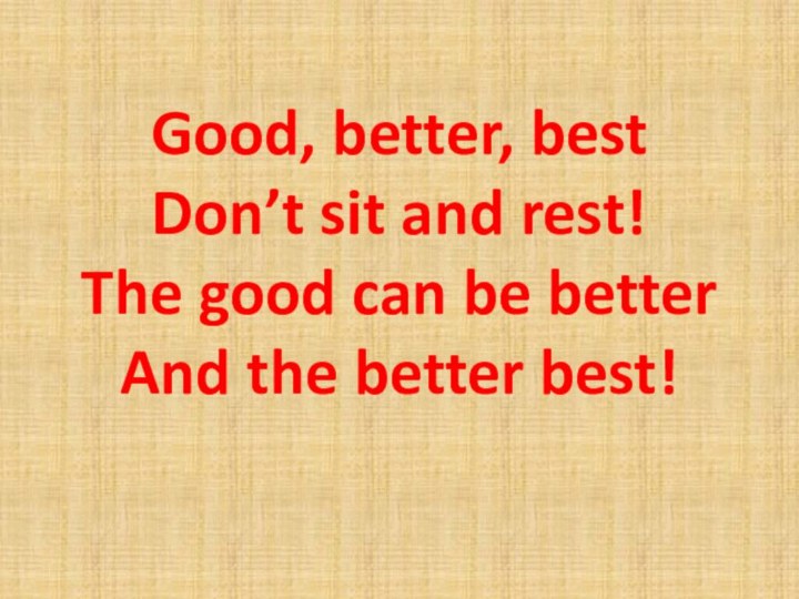 Good, better, best Don’t sit and rest! The good can be better And the better best!