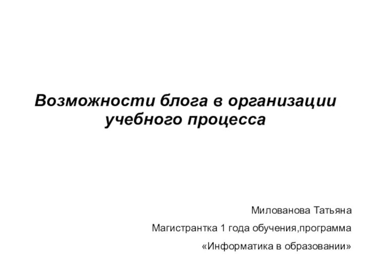 Возможности блога в организации учебного процессаМилованова ТатьянаМагистрантка 1 года обучения,программа«Информатика в образовании»