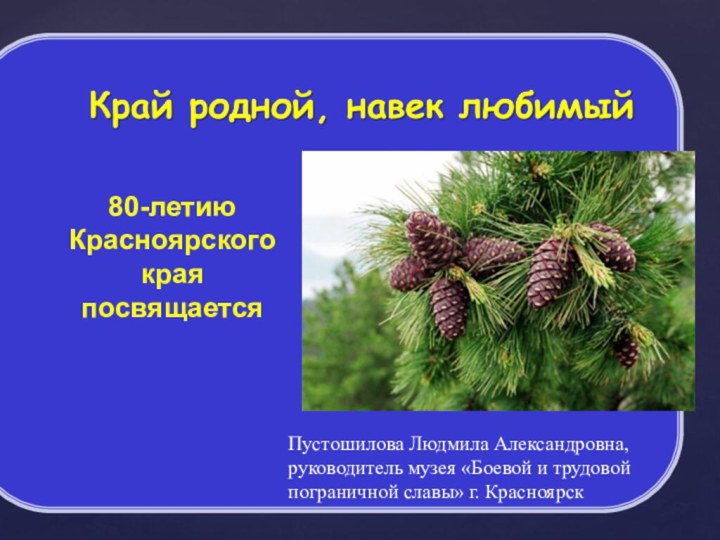 80-летию Красноярского края посвящаетсяПустошилова Людмила Александровна, руководитель музея «Боевой и трудовой пограничной славы» г. Красноярск