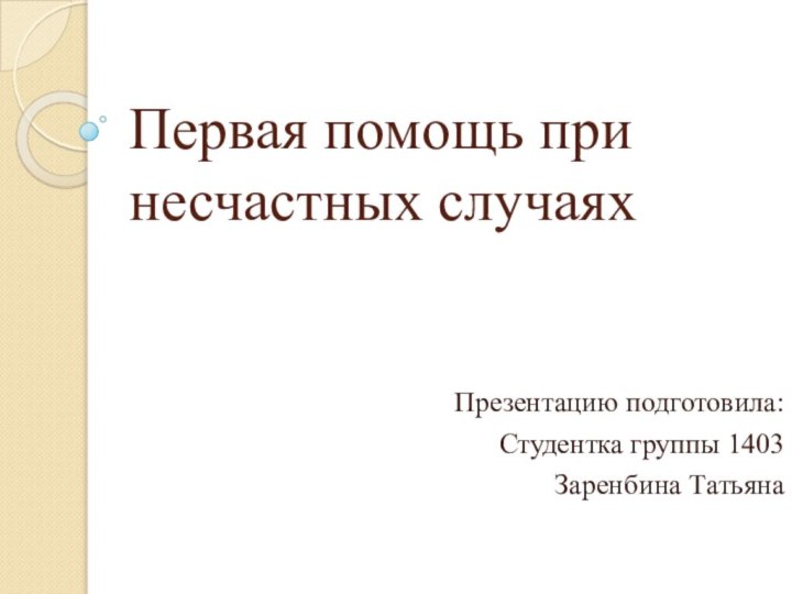 Первая помощь при несчастных случаяхПрезентацию подготовила: Студентка группы 1403Заренбина Татьяна