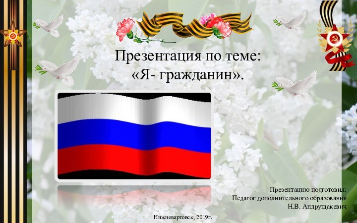 Презентация по теме:  «Я- гражданин».Презентацию подготовил: Педагог дополнительного образованияН.В. АндрущакевичНижневартовск, 2019г.