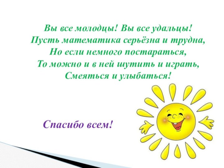 Вы все молодцы! Вы все удальцы!Пусть математика серьёзна и трудна,Но если немного