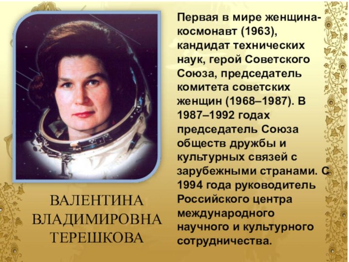 ВАЛЕНТИНА ВЛАДИМИРОВНА ТЕРЕШКОВАПервая в мире женщина-космонавт (1963), кандидат технических наук, герой Советского