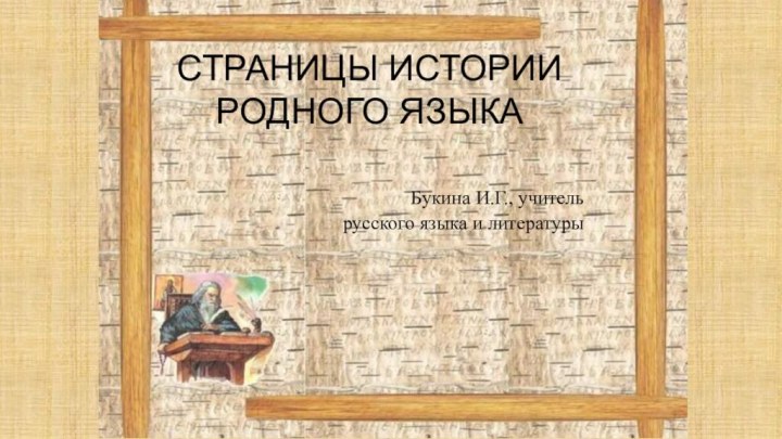 СТРАНИЦЫ ИСТОРИИ РОДНОГО ЯЗЫКА  Букина И.Г., учитель русского языка и литературы