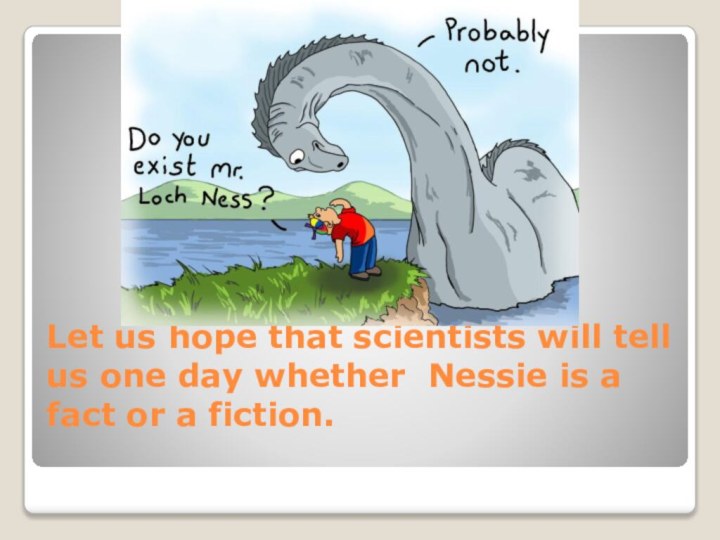 Let us hope that scientists will tell us one day whether Nessie