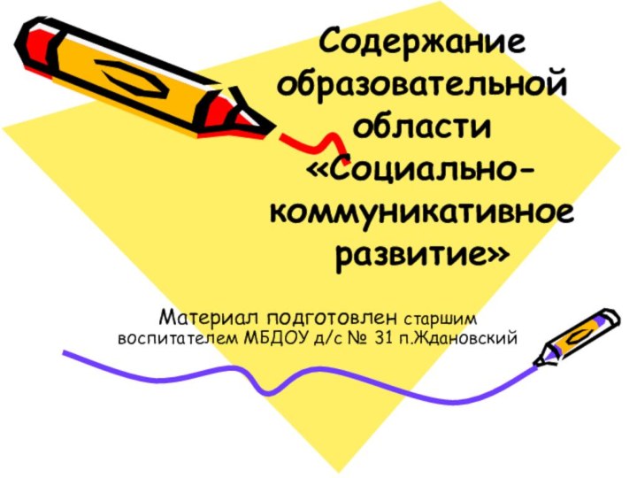 Содержание образовательной области «Социально-коммуникативное развитие»Материал подготовлен старшим воспитателем МБДОУ д/с № 31 п.Ждановский