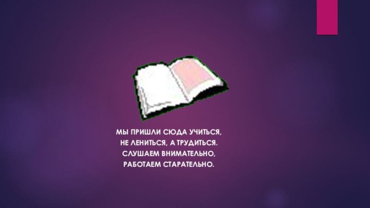 Мы пришли сюда учиться,Не лениться, а трудиться.Слушаем внимательно,Работаем старательно.