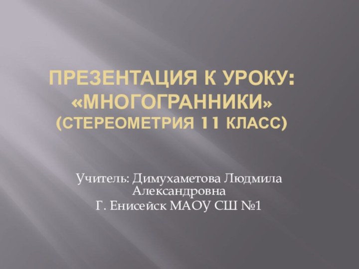 Презентация к уроку: «Многогранники» (Стереометрия 11 класс)Учитель: Димухаметова Людмила Александровна Г. Енисейск МАОУ СШ №1