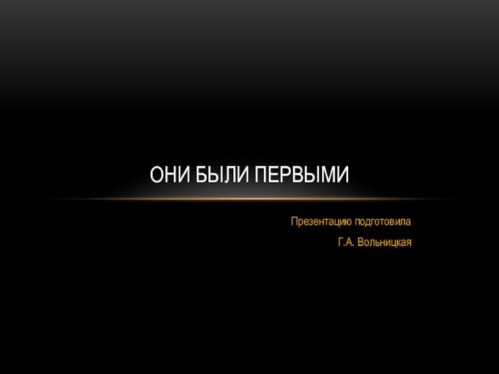 Презентацию подготовила Г.А. ВольницкаяОНИ БЫЛИ ПЕРВЫМИ