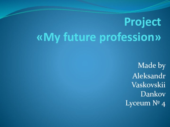 Project  «My future profession» Made byAleksandr Vaskovskii Dankov Lyceum № 4