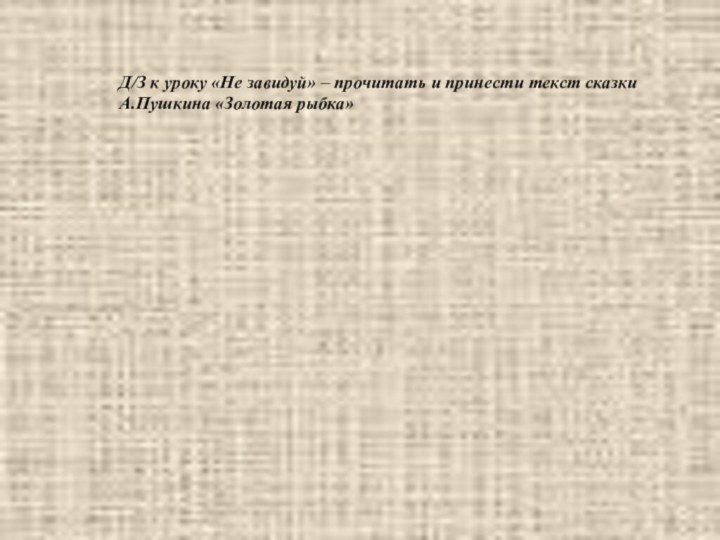 Д/З к уроку «Не завидуй» – прочитать и принести текст сказки А.Пушкина «Золотая рыбка»