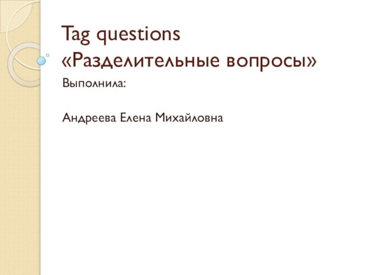 Tag questions «Разделительные вопросы»Выполнила: Андреева Елена Михайловна