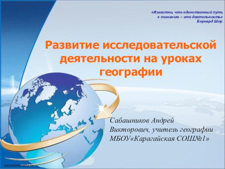 Сабашников АндрейВикторович, учитель географииМБОУ«Карагайская СОШ№1»Развитие исследовательской деятельности на уроках географии«Известно, что единственный