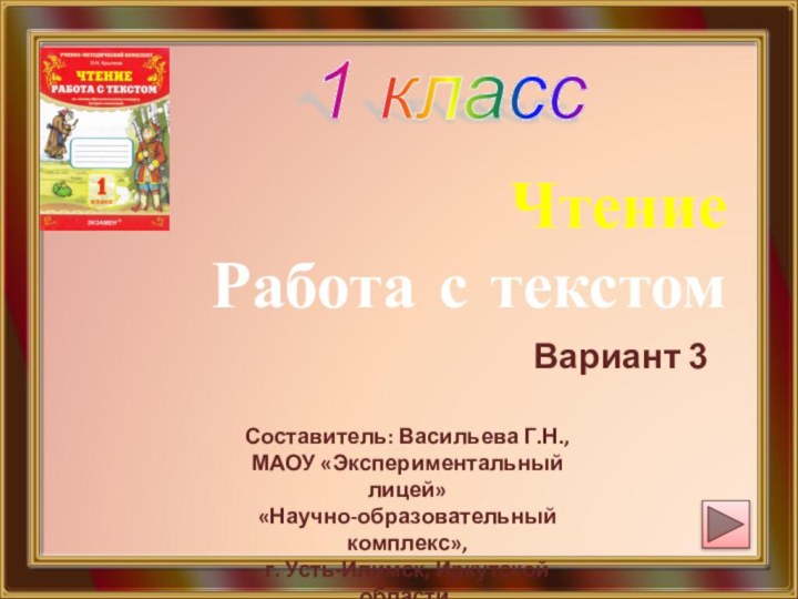 1 классЧтение  Работа с текстомВариант 3Составитель: Васильева Г.Н.,МАОУ «Экспериментальный лицей»«Научно-образовательный комплекс»,г. Усть-Илимск, Иркутской области,2016г.