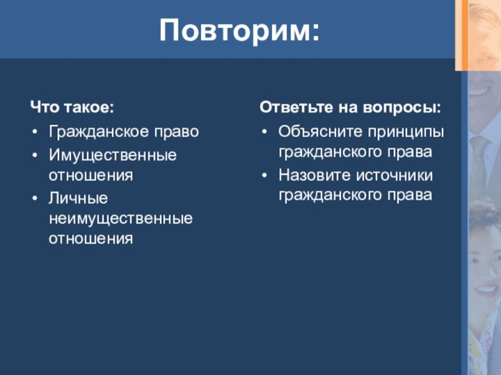 Повторим:Что такое:Гражданское правоИмущественные отношенияЛичные неимущественные отношенияОтветьте на вопросы:Объясните принципы гражданского праваНазовите источники гражданского права