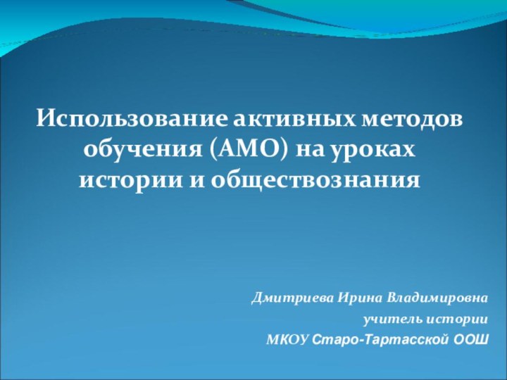 Дмитриева Ирина Владимировнаучитель историиМКОУ Старо-Тартасской ООШ Использование активных методов обучения (АМО) на уроках истории и обществознания