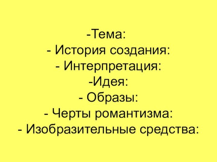 Тема: - История создания: - Интерпретация: -Идея: - Образы: - Черты романтизма: - Изобразительные средства: