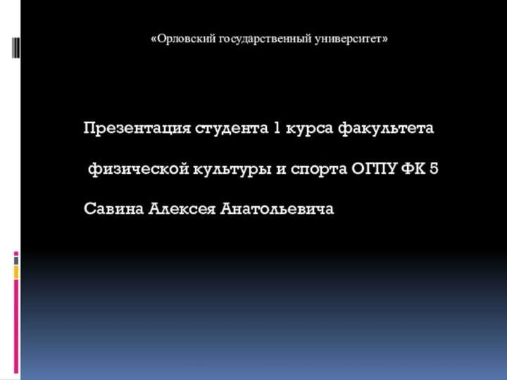 Презентация студента 1 курса факультета физической культуры и спорта ОГПУ ФК 5Савина Алексея Анатольевича«Орловский государственный университет»