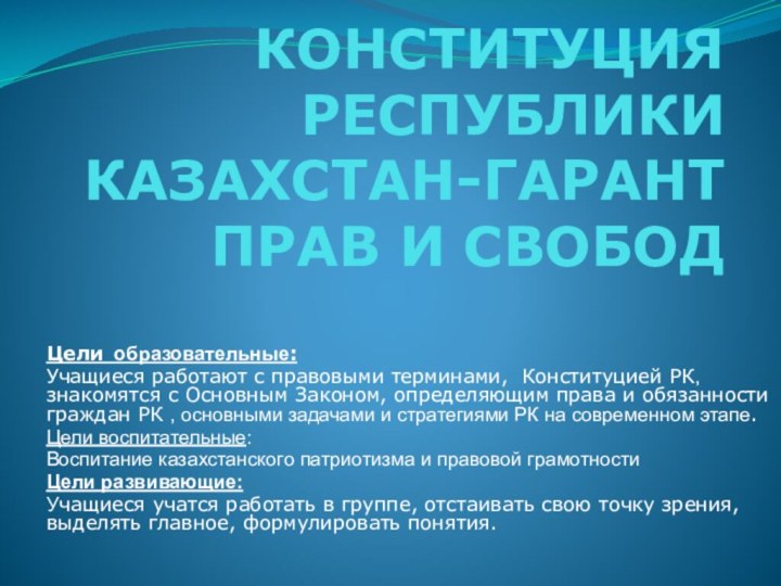 КОНСТИТУЦИЯ  РЕСПУБЛИКИ КАЗАХСТАН-ГАРАНТ ПРАВ И СВОБОД  Цели образовательные:Учащиеся работают с