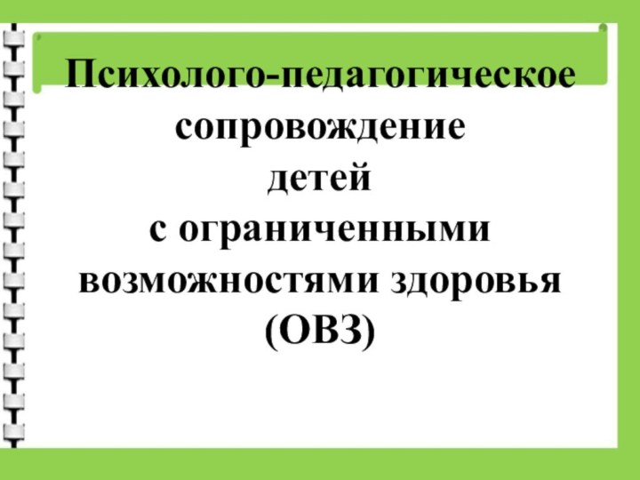 Психолого-педагогическое сопровождение  детей  с ограниченными возможностями здоровья (ОВЗ)