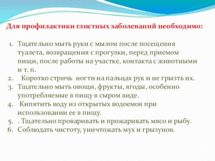 Для профилактики глистных заболеваний необходимо:Тщательно мыть руки с мылом после посещения туалета,