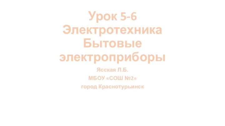 Урок 5-6  Электротехника  Бытовые электроприборыЯсская Л.Б.МБОУ «СОШ №2»город Краснотурьинск