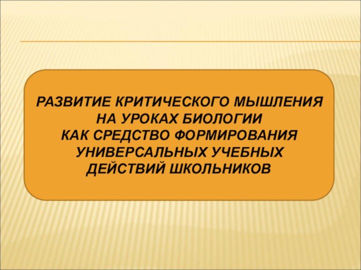 РАЗВИТИЕ КРИТИЧЕСКОГО МЫШЛЕНИЯ НА УРОКАХ БИОЛОГИИ КАК СРЕДСТВО ФОРМИРОВАНИЯ УНИВЕРСАЛЬНЫХ УЧЕБНЫХ ДЕЙСТВИЙ ШКОЛЬНИКОВ