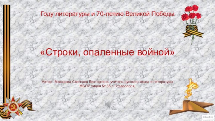 «Строки, опаленные войной»Автор: Макарова Светлана Викторовна, учитель русского языка и литературы