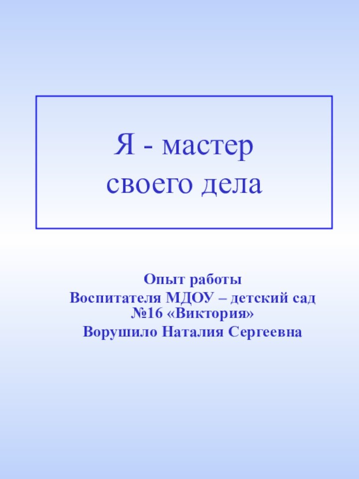 Я - мастер  своего делаОпыт работыВоспитателя МДОУ – детский сад №16 «Виктория»Ворушило Наталия Сергеевна