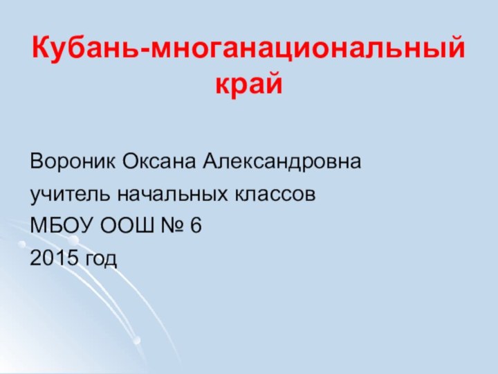 Кубань-многанациональный крайВороник Оксана Александровнаучитель начальных классов МБОУ ООШ № 62015 год