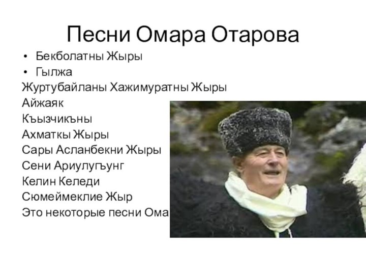 Песни Омара ОтароваБекболатны Жыры	Гылжа	Журтубайланы Хажимуратны Жыры	Айжаяк	Къызчикъны	Ахматкы Жыры	Сары Асланбекни Жыры	Сени АриулугъунгКелин КеледиСюмеймеклие ЖырЭто некоторые песни Омара.